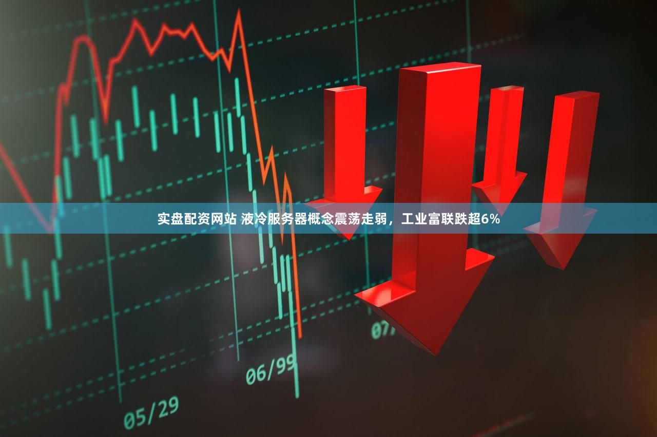 实盘配资网站 液冷服务器概念震荡走弱，工业富联跌超6%