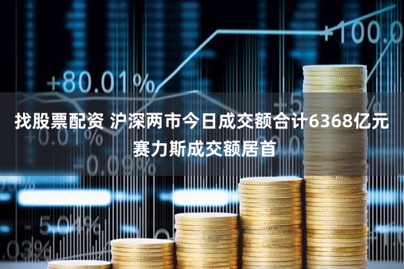 找股票配资 沪深两市今日成交额合计6368亿元 赛力斯成交额居首