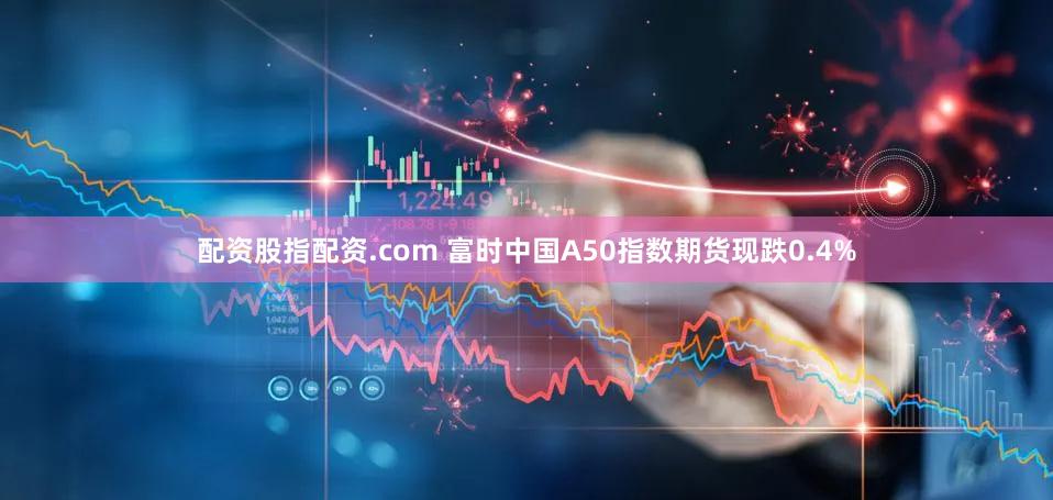 配资股指配资.com 富时中国A50指数期货现跌0.4%