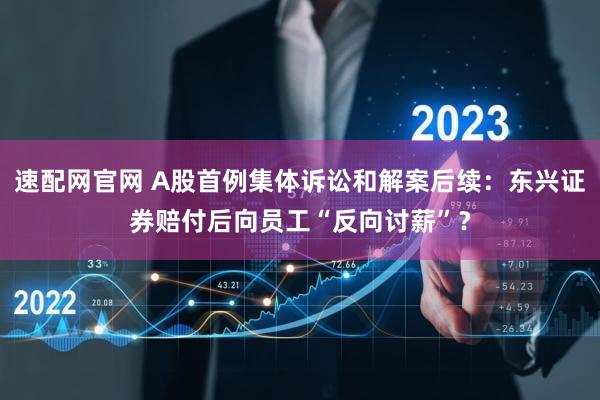 速配网官网 A股首例集体诉讼和解案后续：东兴证券赔付后向员工“反向讨薪”？