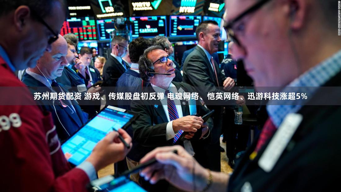 苏州期货配资 游戏、传媒股盘初反弹 电魂网络、恺英网络、迅游科技涨超5%