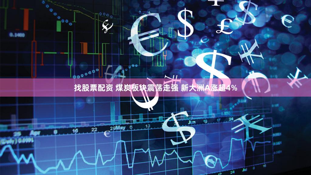 找股票配资 煤炭板块震荡走强 新大洲A涨超4%