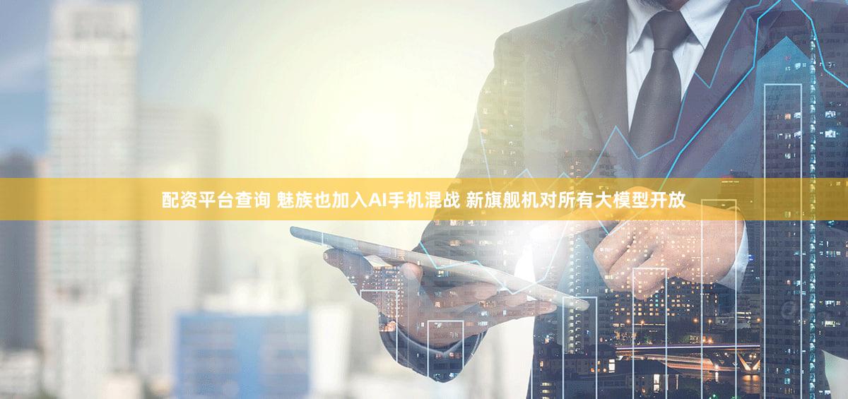 配资平台查询 魅族也加入AI手机混战 新旗舰机对所有大模型开放