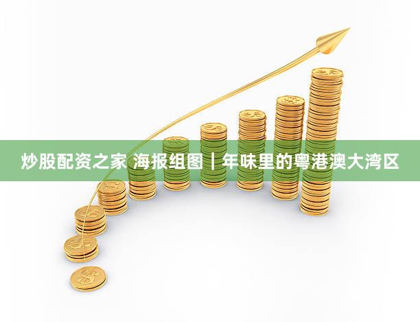 炒股配资之家 海报组图｜年味里的粤港澳大湾区
