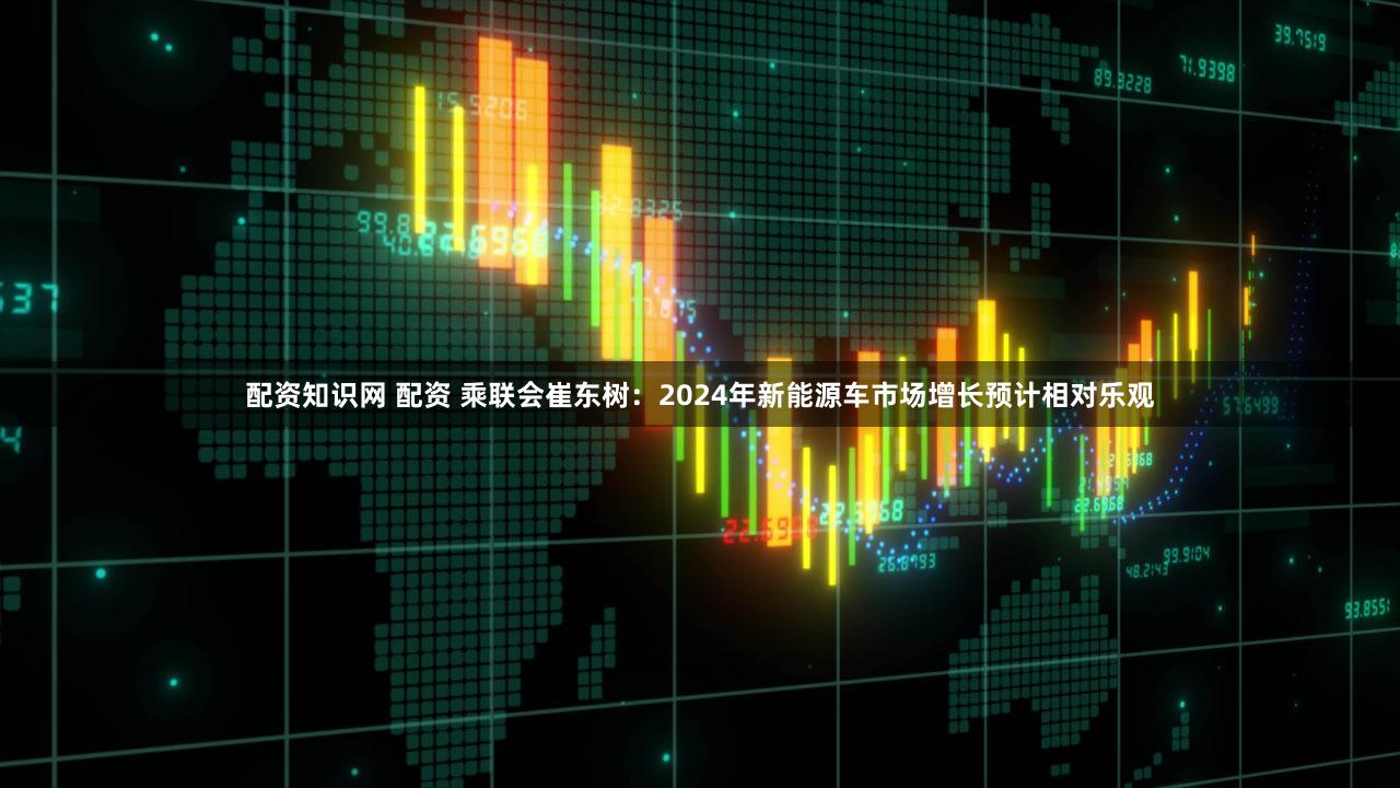 配资知识网 配资 乘联会崔东树：2024年新能源车市场增长预计相对乐观