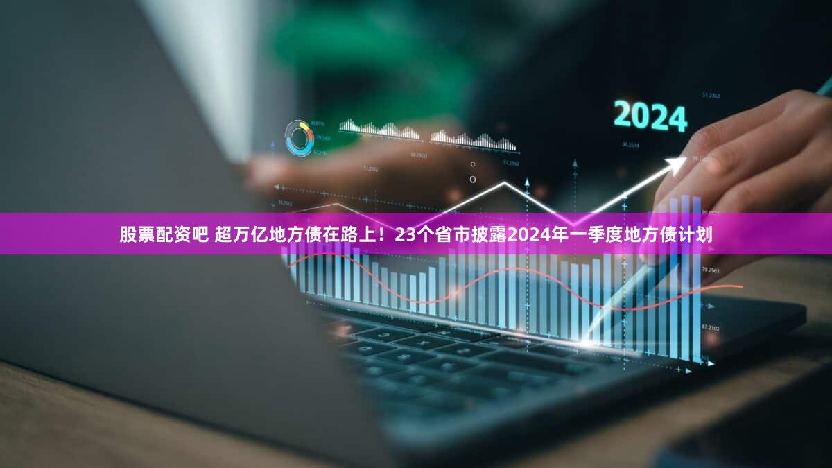 股票配资吧 超万亿地方债在路上！23个省市披露2024年一季度地方债计划