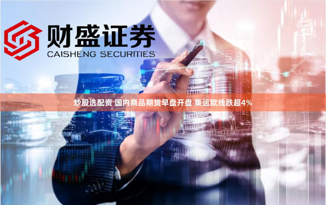炒股选配资 国内商品期货早盘开盘 集运欧线跌超4%