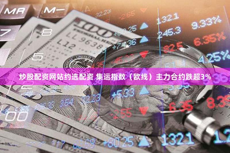 炒股配资网站约选配资 集运指数（欧线）主力合约跌超3%