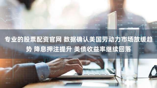 专业的股票配资官网 数据确认美国劳动力市场放缓趋势 降息押注提升 美债收益率继续回落