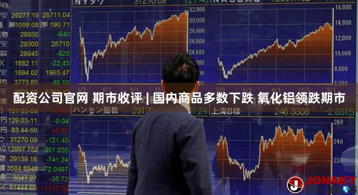 配资公司官网 期市收评 | 国内商品多数下跌 氧化铝领跌期市
