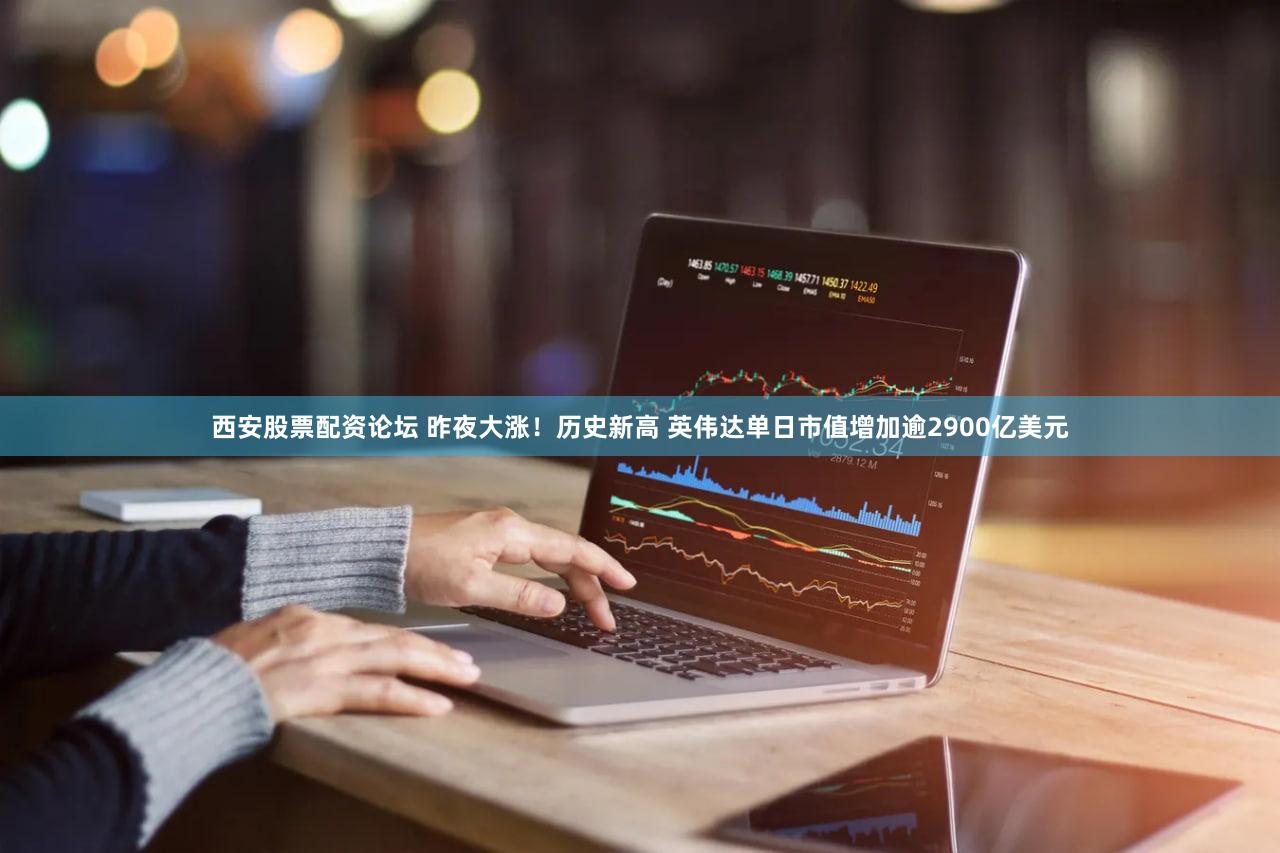 西安股票配资论坛 昨夜大涨!历史新高 英伟达单日市值增加逾2900亿美元