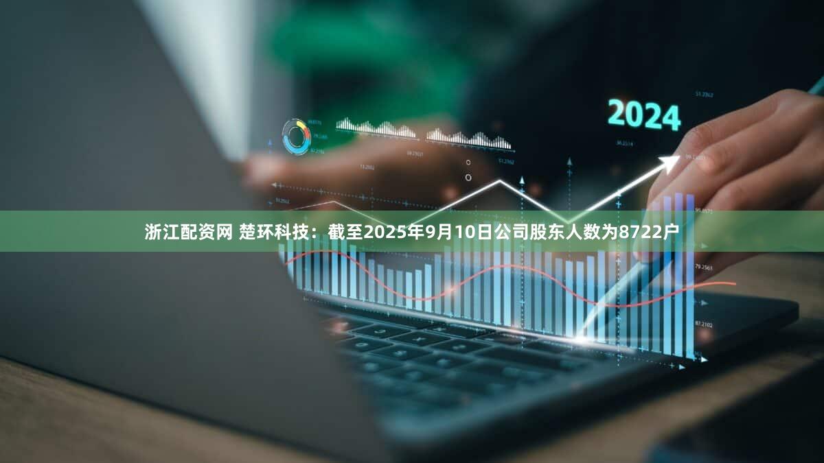 浙江配资网 楚环科技：截至2025年9月10日公司股东人数为8722户
