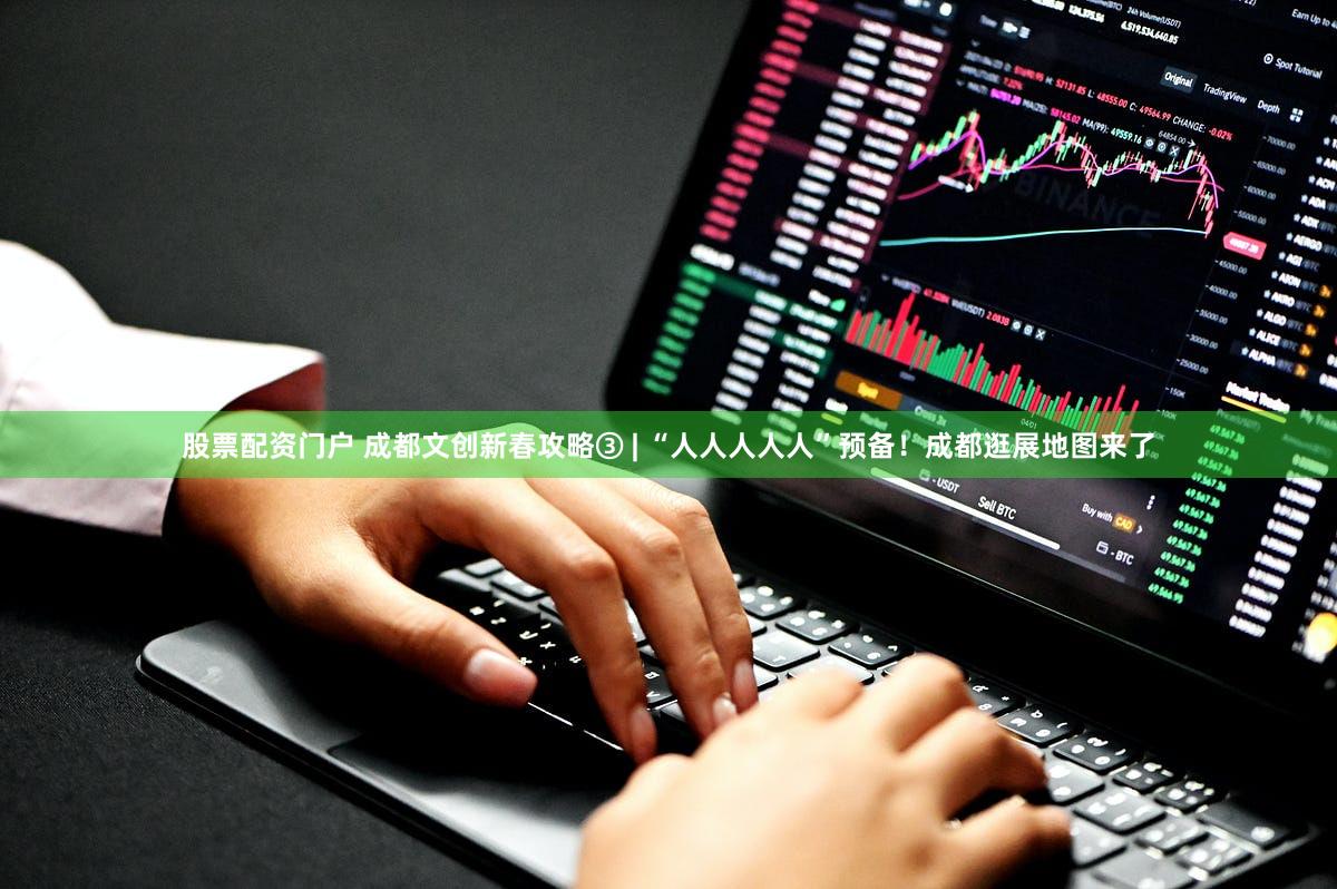 股票配资门户 成都文创新春攻略③ | “人人人人人”预备！成都逛展地图来了