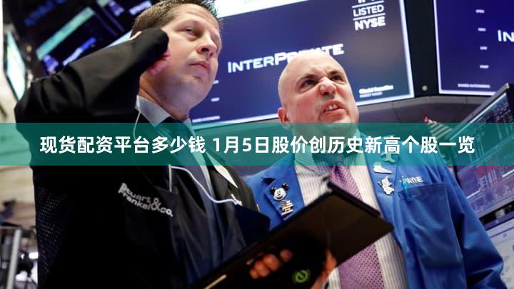现货配资平台多少钱 1月5日股价创历史新高个股一览