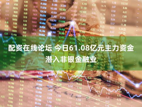 配资在线论坛 今日61.08亿元主力资金潜入非银金融业