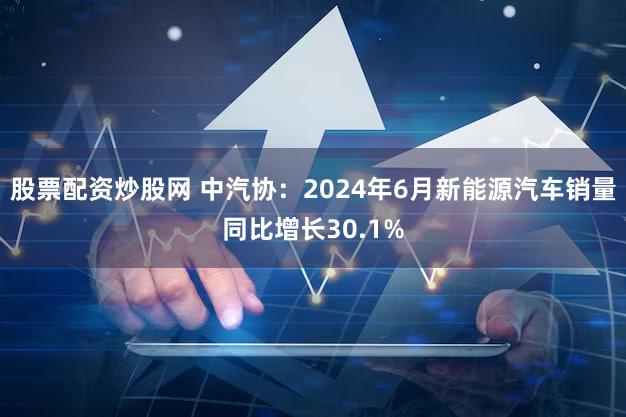 股票配资炒股网 中汽协：2024年6月新能源汽车销量同比增长30.1%