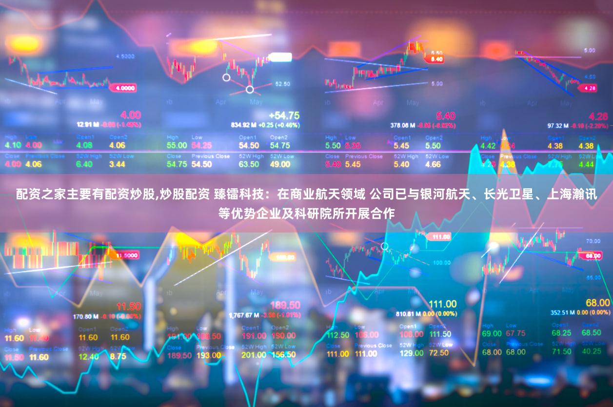 配资之家主要有配资炒股,炒股配资 臻镭科技：在商业航天领域 公司已与银河航天、长光卫星、上海瀚讯等优势企业及科研院所开展合作