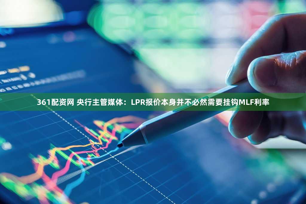 361配资网 央行主管媒体：LPR报价本身并不必然需要挂钩MLF利率
