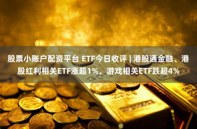 股票小账户配资平台 ETF今日收评 | 港股通金融、港股红利相关ETF涨超1%，游戏相关ETF跌超4%