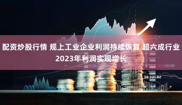 配资炒股行情 规上工业企业利润持续恢复 超六成行业2023年利润实现增长