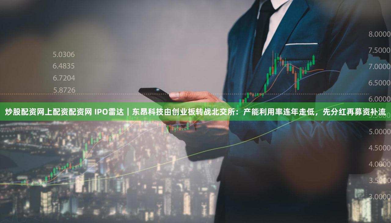 炒股配资网上配资配资网 IPO雷达｜东昂科技由创业板转战北交所：产能利用率连年走低，先分红再募资补流