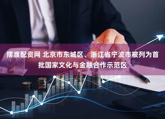 摆渡配资网 北京市东城区、浙江省宁波市被列为首批国家文化与金融合作示范区