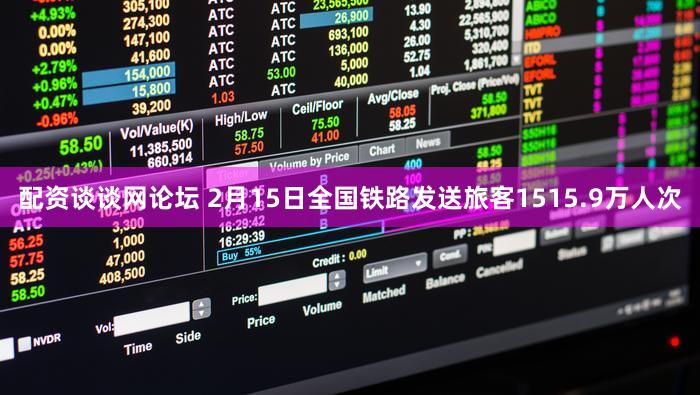 配资谈谈网论坛 2月15日全国铁路发送旅客1515.9万人次