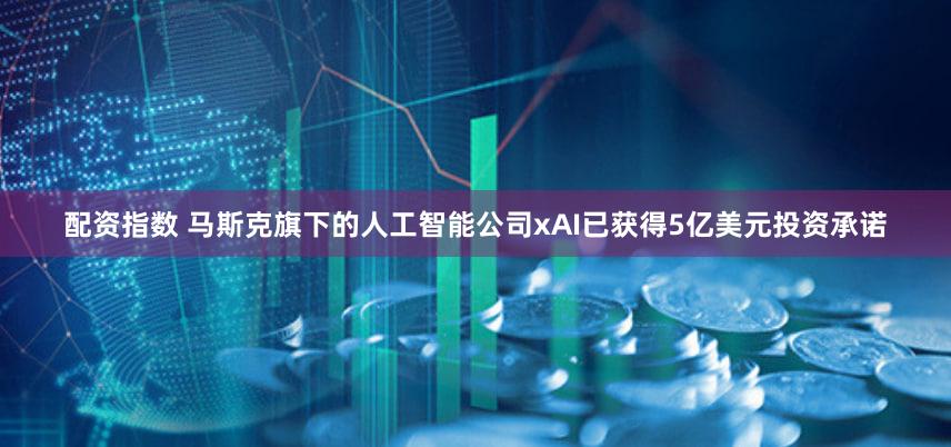 配资指数 马斯克旗下的人工智能公司xAI已获得5亿美元投资承诺