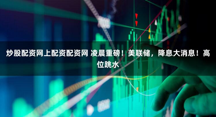 炒股配资网上配资配资网 凌晨重磅！美联储，降息大消息！高位跳水