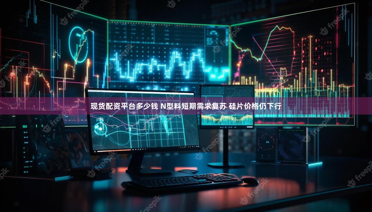 现货配资平台多少钱 N型料短期需求复苏 硅片价格仍下行