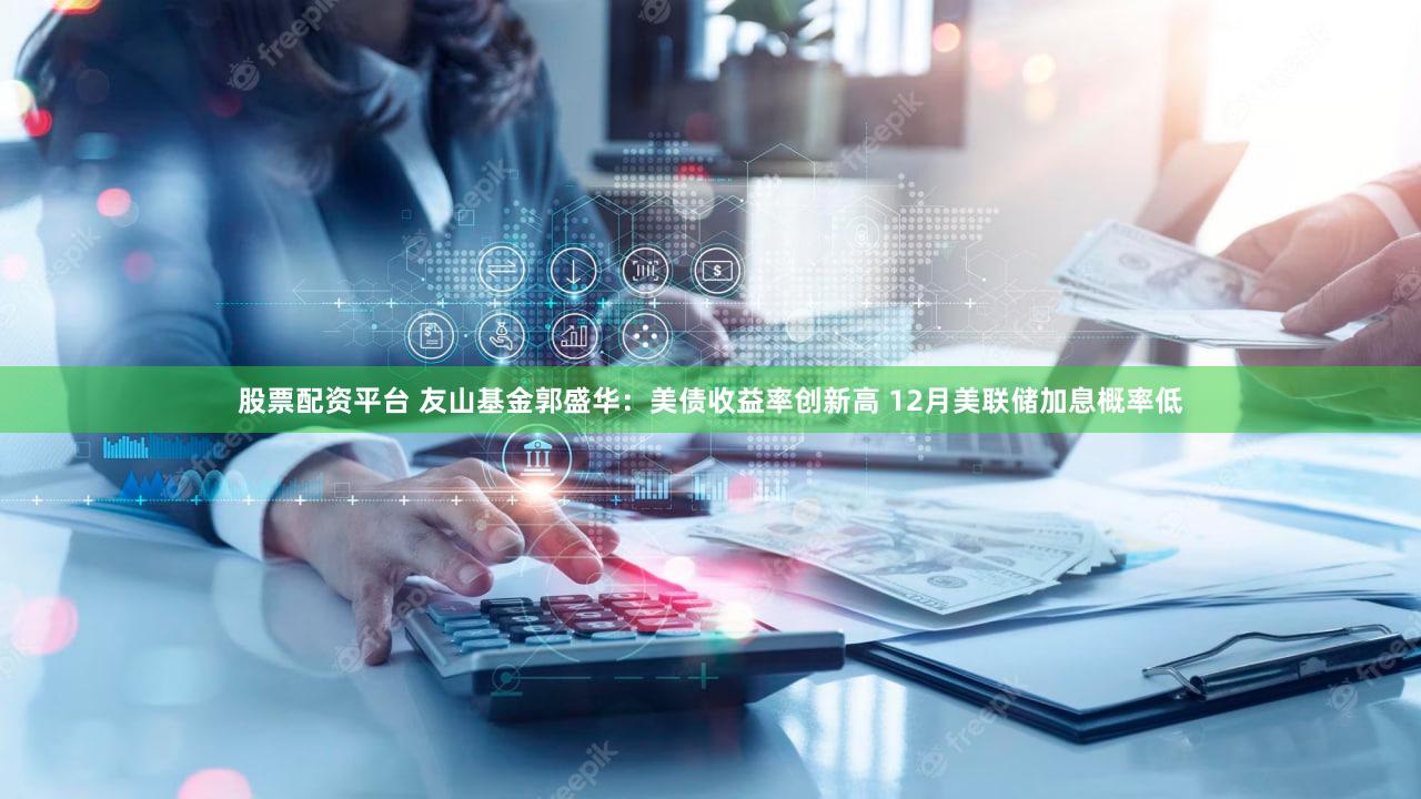 股票配资平台 友山基金郭盛华：美债收益率创新高 12月美联储加息概率低