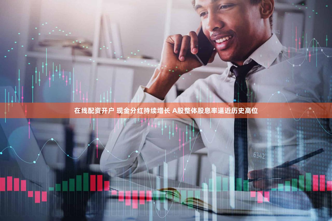 在线配资开户 现金分红持续增长 A股整体股息率逼近历史高位
