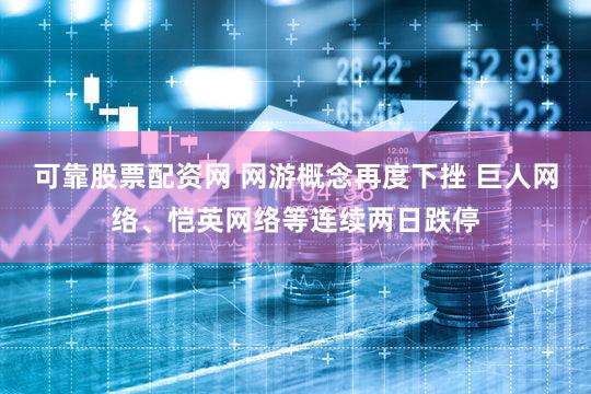 可靠股票配资网 网游概念再度下挫 巨人网络、恺英网络等连续两日跌停