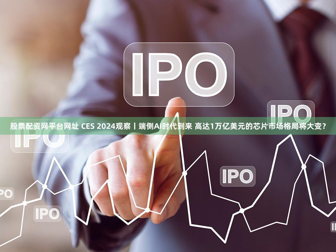 股票配资网平台网址 CES 2024观察丨端侧AI时代到来 高达1万亿美元的芯片市场格局将大变？