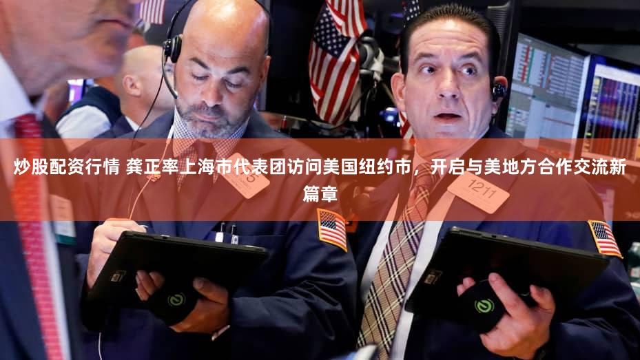 炒股配资行情 龚正率上海市代表团访问美国纽约市，开启与美地方合作交流新篇章