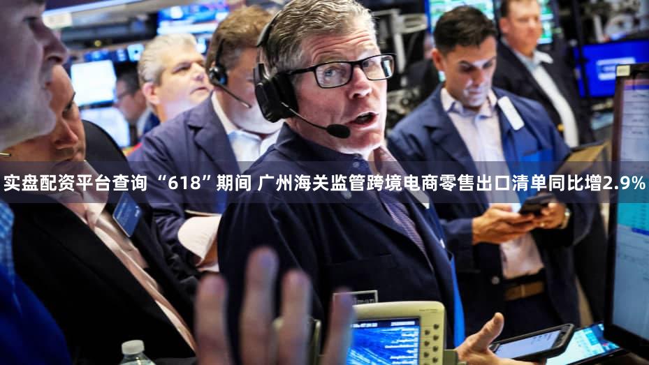 实盘配资平台查询 “618”期间 广州海关监管跨境电商零售出口清单同比增2.9%