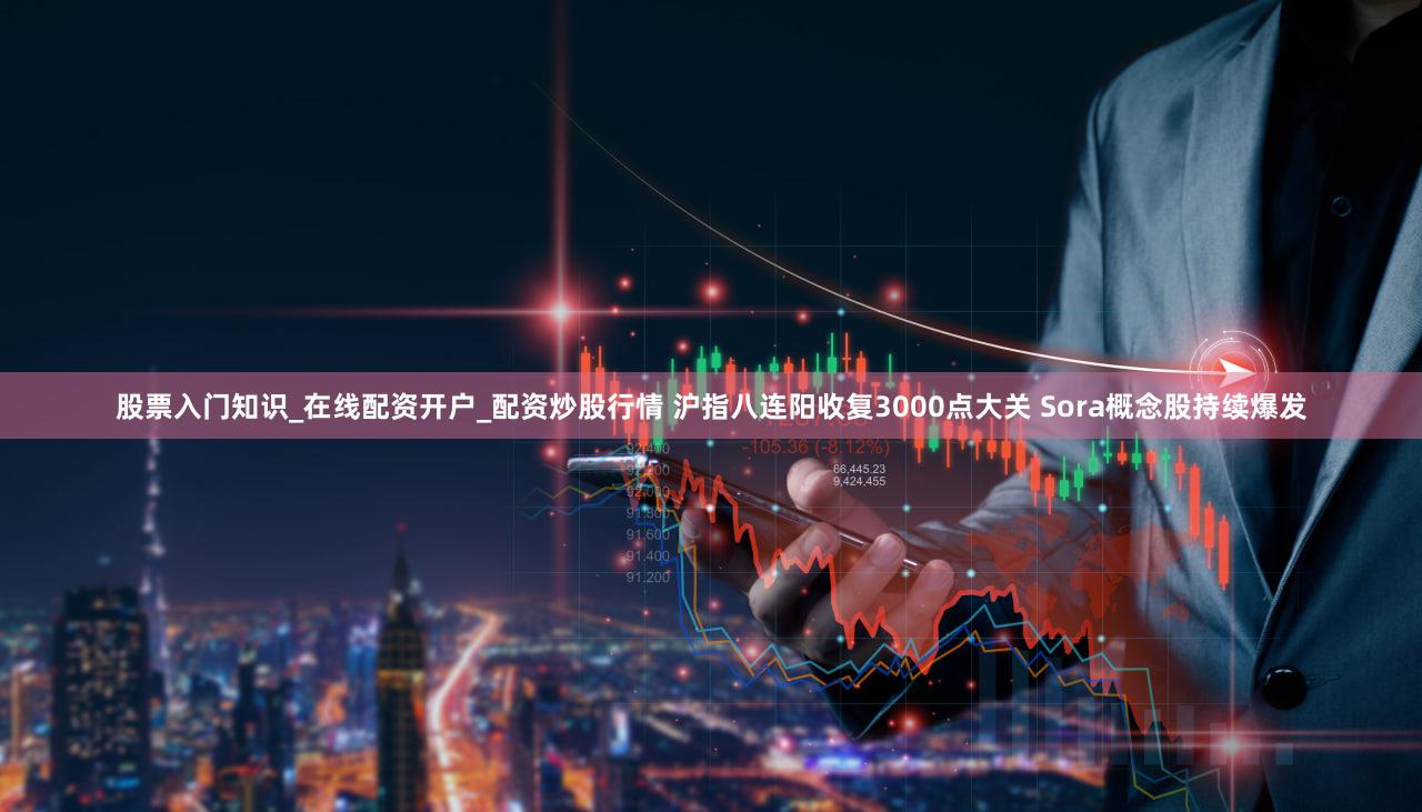 股票入门知识_在线配资开户_配资炒股行情 沪指八连阳收复3000点大关 Sora概念股持续爆发