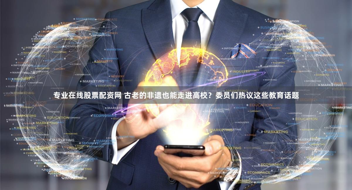 专业在线股票配资网 古老的非遗也能走进高校？委员们热议这些教育话题