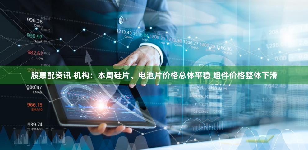 股票配资讯 机构：本周硅片、电池片价格总体平稳 组件价格整体下滑