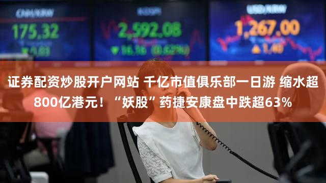 证券配资炒股开户网站 千亿市值俱乐部一日游 缩水超800亿港元！“妖股”药捷安康盘中跌超63%