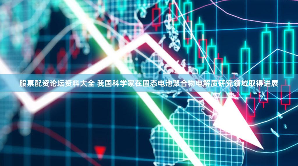 股票配资论坛资料大全 我国科学家在固态电池聚合物电解质研究领域取得进展