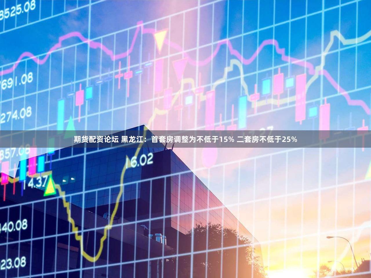 期货配资论坛 黑龙江：首套房调整为不低于15% 二套房不低于25%
