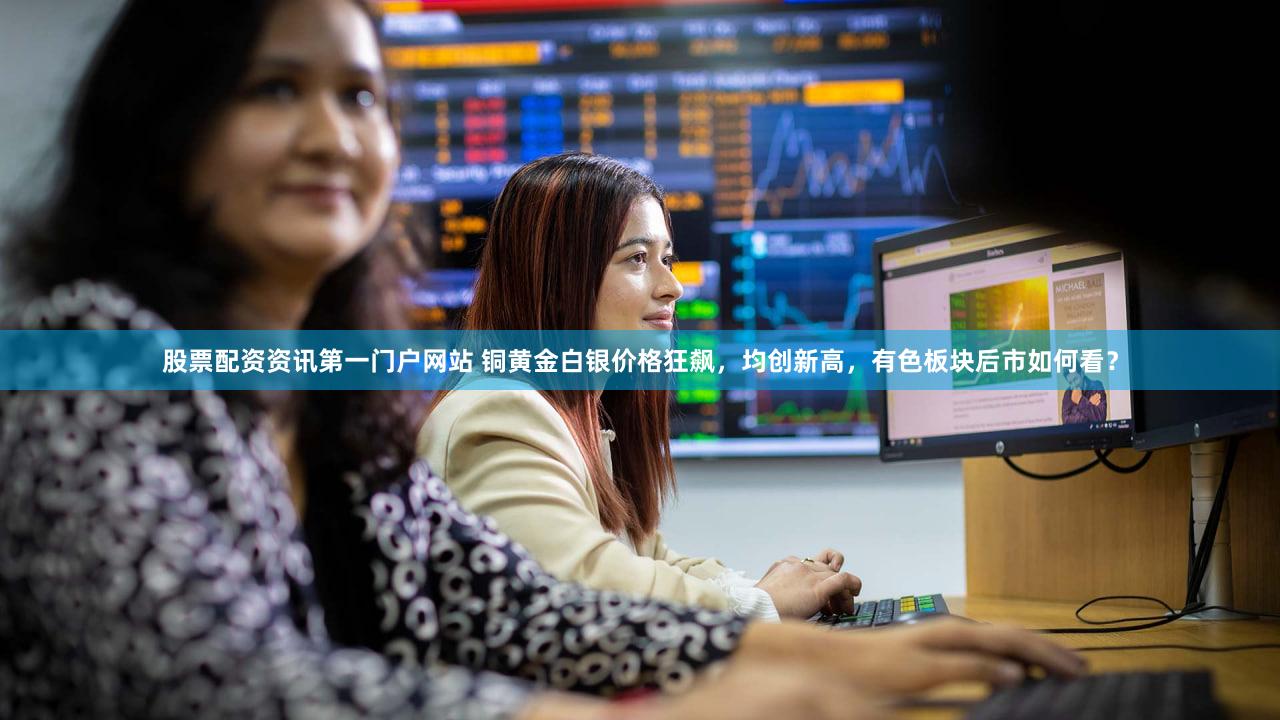 股票配资资讯第一门户网站 铜黄金白银价格狂飙，均创新高，有色板块后市如何看？