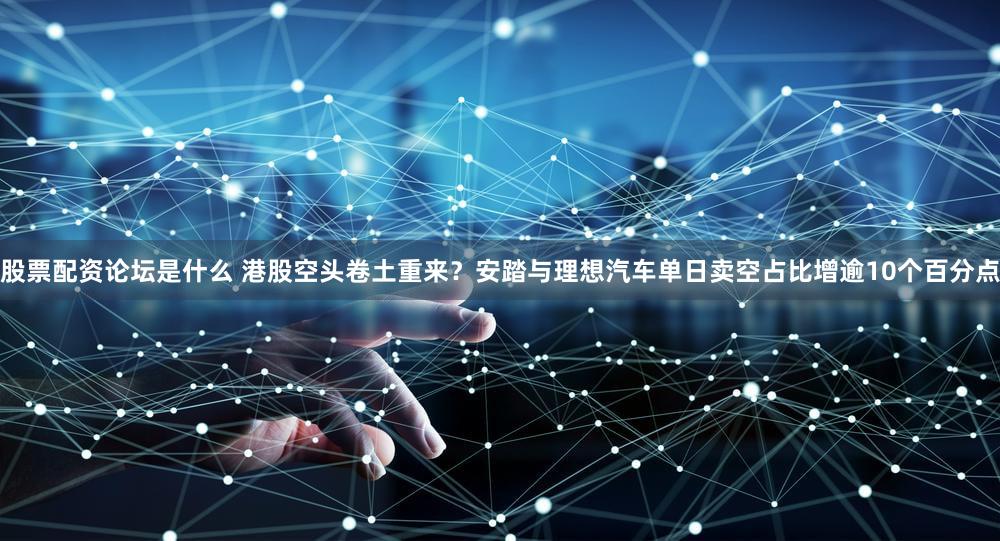 股票配资论坛是什么 港股空头卷土重来？安踏与理想汽车单日卖空占比增逾10个百分点