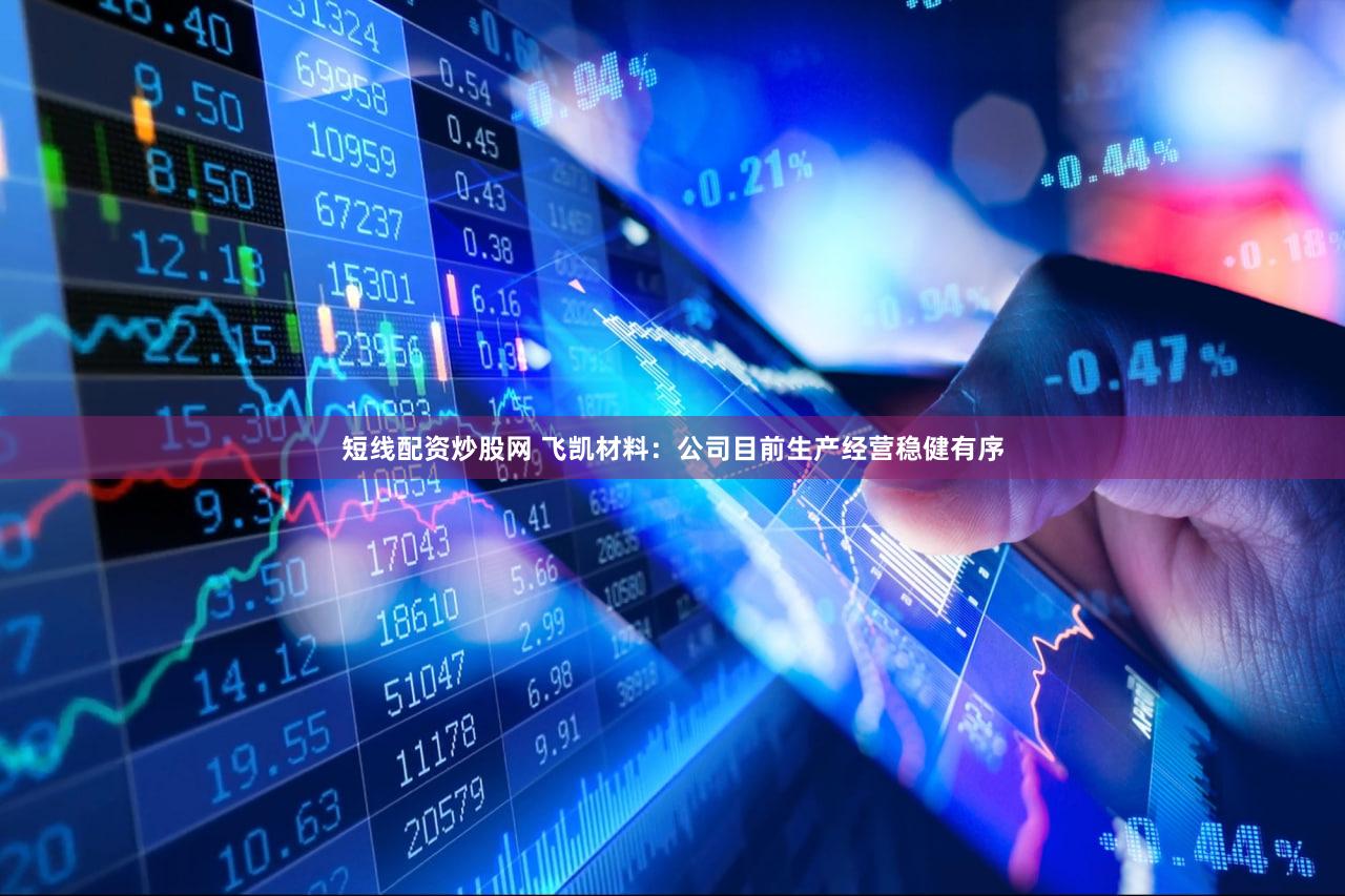 短线配资炒股网 飞凯材料：公司目前生产经营稳健有序