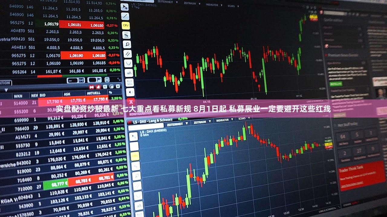 实盘配资炒股最新 七大重点看私募新规 8月1日起 私募展业一定要避开这些红线