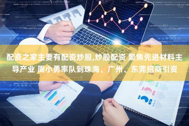 配资之家主要有配资炒股,炒股配资 聚焦先进材料主导产业 周小勇率队到珠海、广州、东莞招商引资