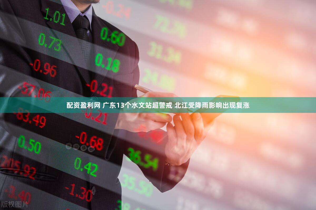 配资盈利网 广东13个水文站超警戒 北江受降雨影响出现复涨