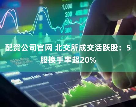 配资公司官网 北交所成交活跃股：5股换手率超20%