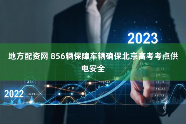 地方配资网 856辆保障车辆确保北京高考考点供电安全